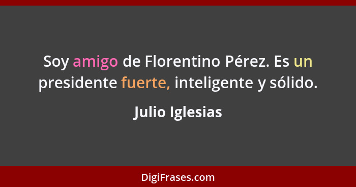 Soy amigo de Florentino Pérez. Es un presidente fuerte, inteligente y sólido.... - Julio Iglesias