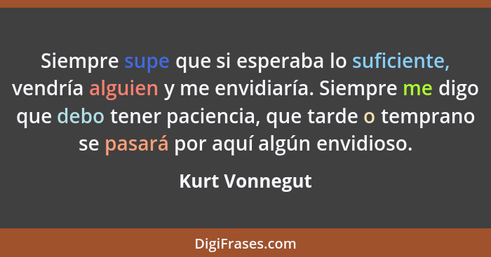 Siempre supe que si esperaba lo suficiente, vendría alguien y me envidiaría. Siempre me digo que debo tener paciencia, que tarde o tem... - Kurt Vonnegut