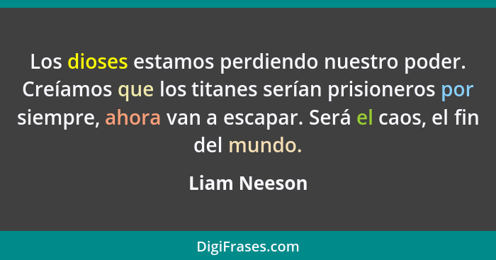 Los dioses estamos perdiendo nuestro poder. Creíamos que los titanes serían prisioneros por siempre, ahora van a escapar. Será el caos,... - Liam Neeson