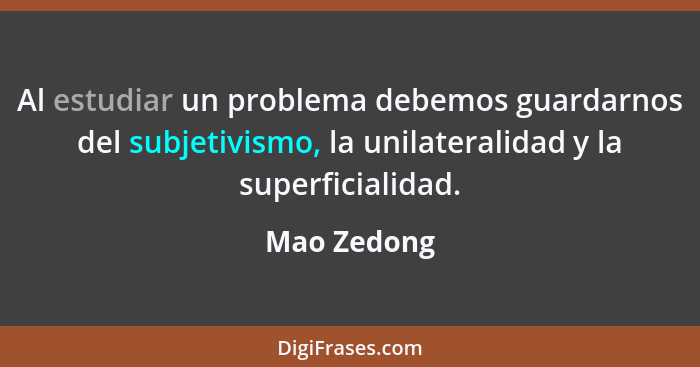 Al estudiar un problema debemos guardarnos del subjetivismo, la unilateralidad y la superficialidad.... - Mao Zedong
