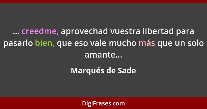 ... creedme, aprovechad vuestra libertad para pasarlo bien, que eso vale mucho más que un solo amante...... - Marqués de Sade