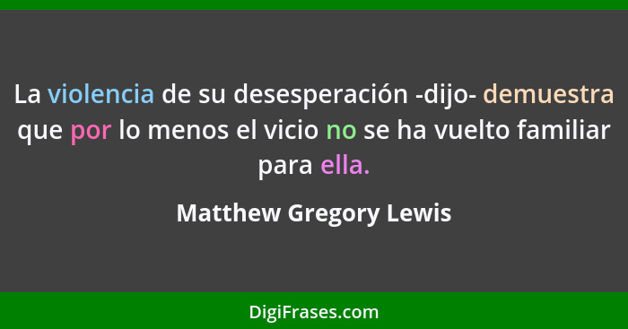 La violencia de su desesperación -dijo- demuestra que por lo menos el vicio no se ha vuelto familiar para ella.... - Matthew Gregory Lewis