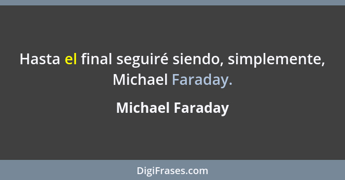 Hasta el final seguiré siendo, simplemente, Michael Faraday.... - Michael Faraday