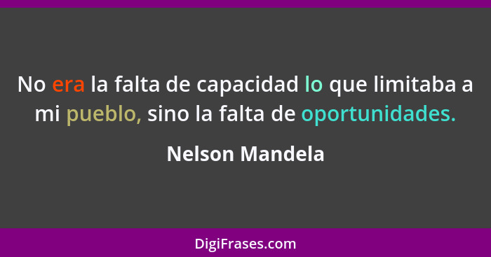 No era la falta de capacidad lo que limitaba a mi pueblo, sino la falta de oportunidades.... - Nelson Mandela