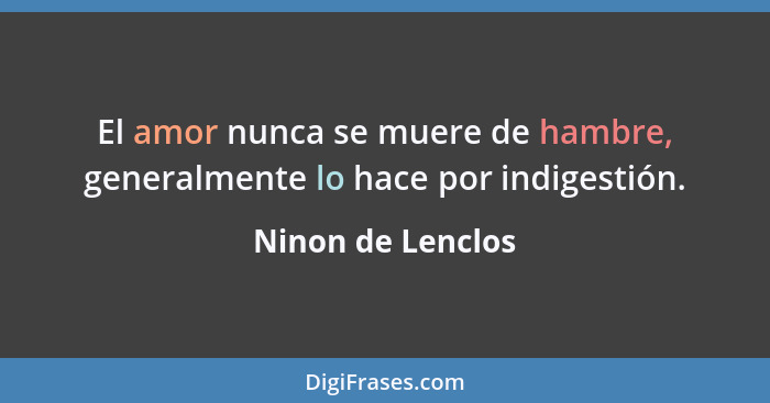 El amor nunca se muere de hambre, generalmente lo hace por indigestión.... - Ninon de Lenclos