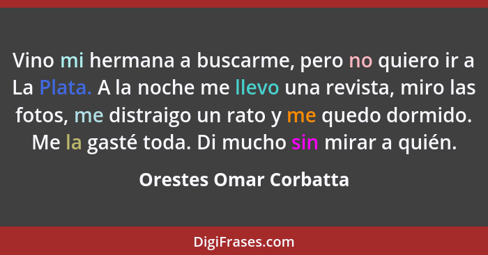 Vino mi hermana a buscarme, pero no quiero ir a La Plata. A la noche me llevo una revista, miro las fotos, me distraigo un rat... - Orestes Omar Corbatta