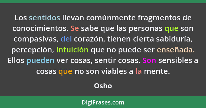 Los sentidos llevan comúnmente fragmentos de conocimientos. Se sabe que las personas que son compasivas, del corazón, tienen cierta sabiduría,... - Osho