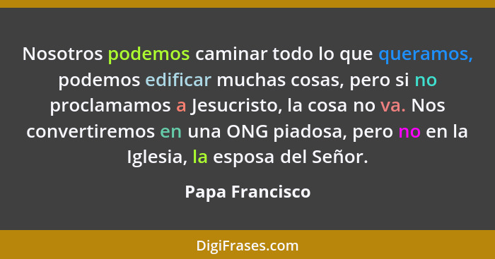 Nosotros podemos caminar todo lo que queramos, podemos edificar muchas cosas, pero si no proclamamos a Jesucristo, la cosa no va. Nos... - Papa Francisco