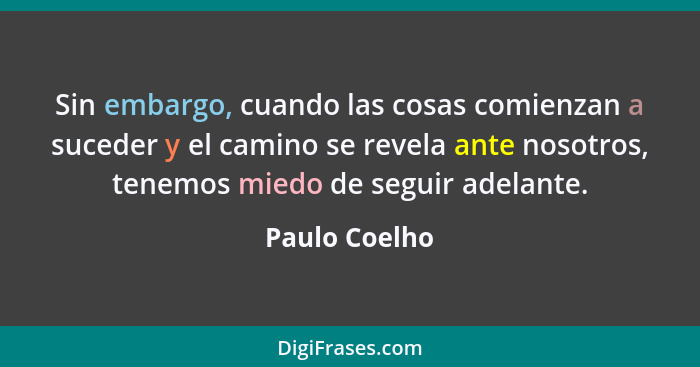 Sin embargo, cuando las cosas comienzan a suceder y el camino se revela ante nosotros, tenemos miedo de seguir adelante.... - Paulo Coelho