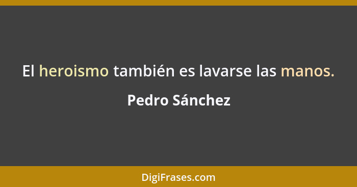 El heroismo también es lavarse las manos.... - Pedro Sánchez