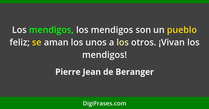 Los mendigos, los mendigos son un pueblo feliz; se aman los unos a los otros. ¡Vivan los mendigos!... - Pierre Jean de Beranger