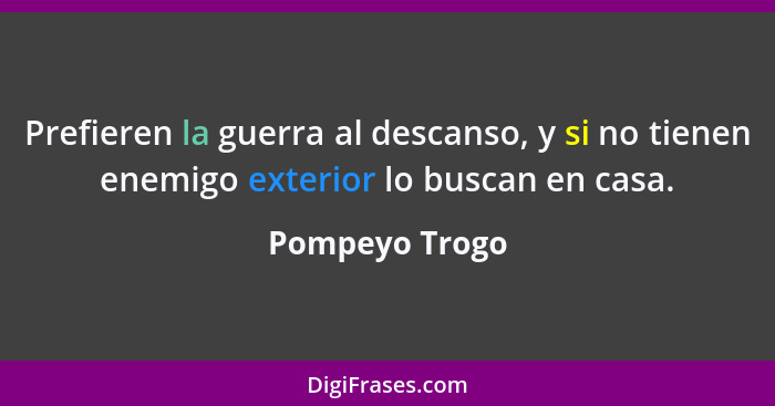 Prefieren la guerra al descanso, y si no tienen enemigo exterior lo buscan en casa.... - Pompeyo Trogo