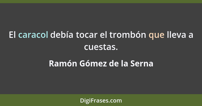 El caracol debía tocar el trombón que lleva a cuestas.... - Ramón Gómez de la Serna