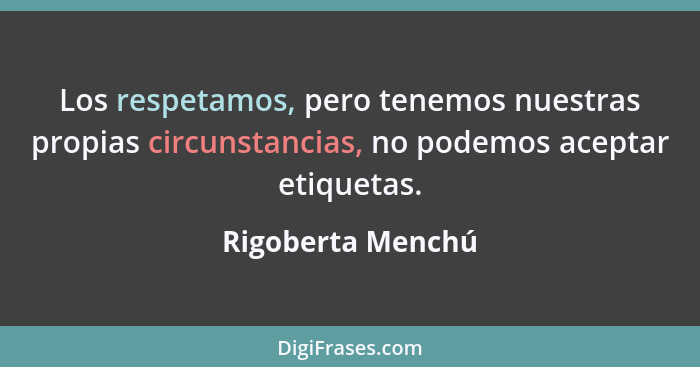 Los respetamos, pero tenemos nuestras propias circunstancias, no podemos aceptar etiquetas.... - Rigoberta Menchú