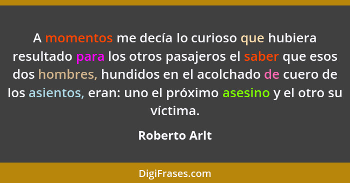 A momentos me decía lo curioso que hubiera resultado para los otros pasajeros el saber que esos dos hombres, hundidos en el acolchado d... - Roberto Arlt