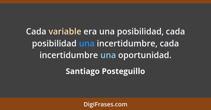 Cada variable era una posibilidad, cada posibilidad una incertidumbre, cada incertidumbre una oportunidad.... - Santiago Posteguillo