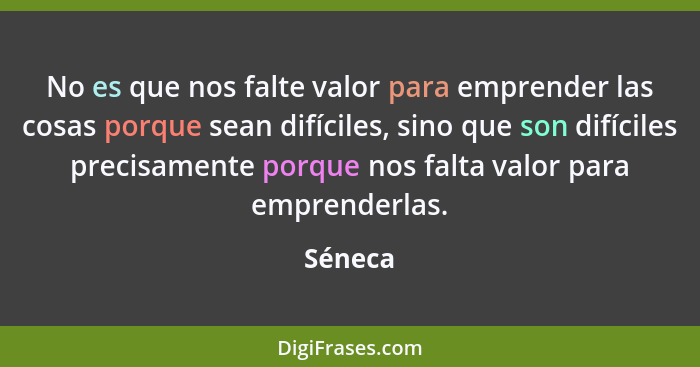 No es que nos falte valor para emprender las cosas porque sean difíciles, sino que son difíciles precisamente porque nos falta valor para emp... - Séneca