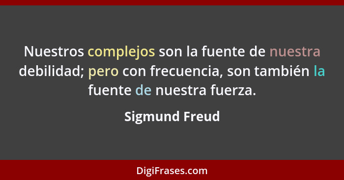 Nuestros complejos son la fuente de nuestra debilidad; pero con frecuencia, son también la fuente de nuestra fuerza.... - Sigmund Freud