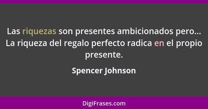 Las riquezas son presentes ambicionados pero... La riqueza del regalo perfecto radica en el propio presente.... - Spencer Johnson