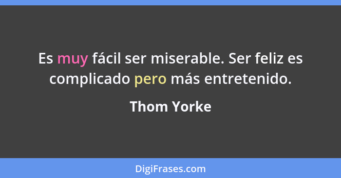 Es muy fácil ser miserable. Ser feliz es complicado pero más entretenido.... - Thom Yorke