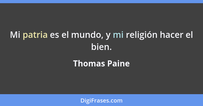 Mi patria es el mundo, y mi religión hacer el bien.... - Thomas Paine