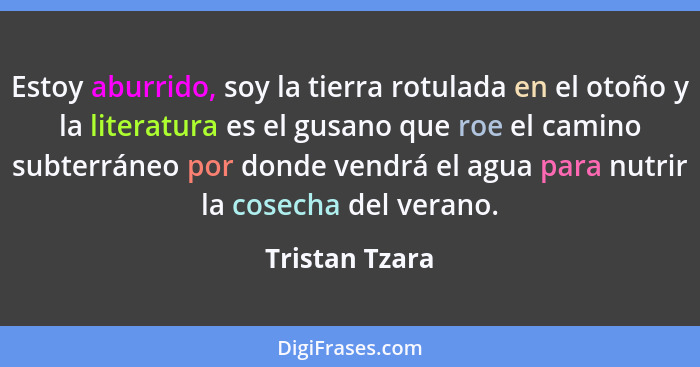 Estoy aburrido, soy la tierra rotulada en el otoño y la literatura es el gusano que roe el camino subterráneo por donde vendrá el agua... - Tristan Tzara