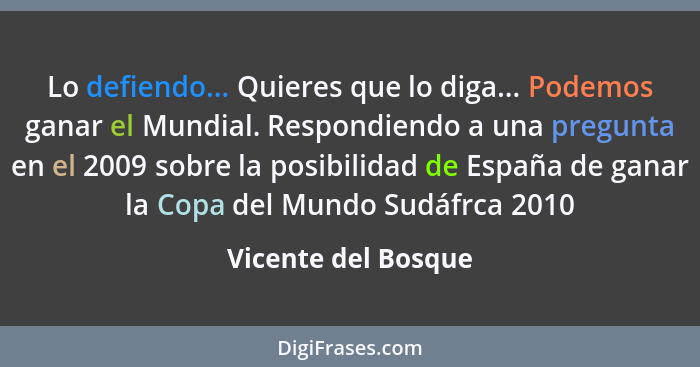 Lo defiendo... Quieres que lo diga... Podemos ganar el Mundial. Respondiendo a una pregunta en el 2009 sobre la posibilidad de Es... - Vicente del Bosque