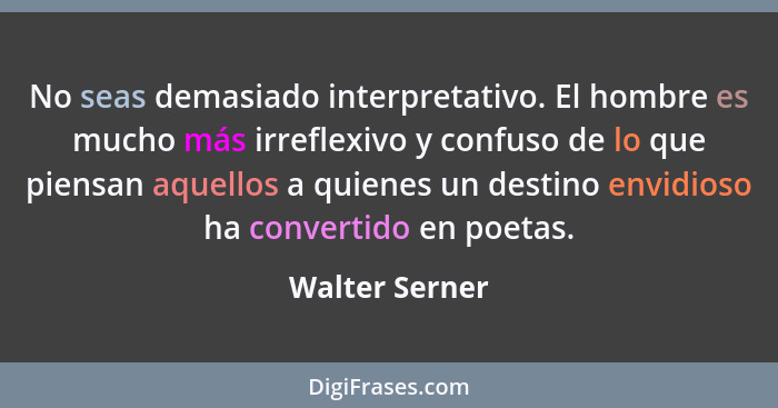 No seas demasiado interpretativo. El hombre es mucho más irreflexivo y confuso de lo que piensan aquellos a quienes un destino envidio... - Walter Serner