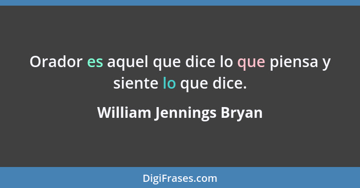 Orador es aquel que dice lo que piensa y siente lo que dice.... - William Jennings Bryan