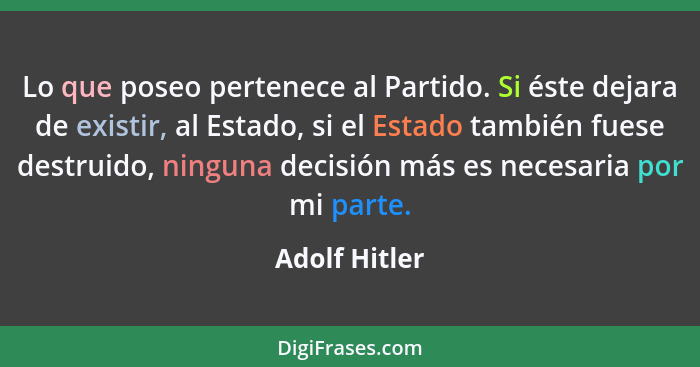 Lo que poseo pertenece al Partido. Si éste dejara de existir, al Estado, si el Estado también fuese destruido, ninguna decisión más es... - Adolf Hitler