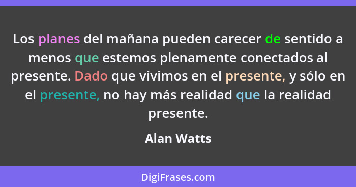 Los planes del mañana pueden carecer de sentido a menos que estemos plenamente conectados al presente. Dado que vivimos en el presente, y... - Alan Watts