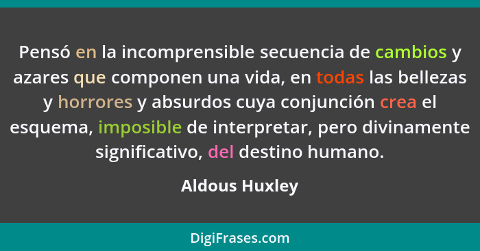 Pensó en la incomprensible secuencia de cambios y azares que componen una vida, en todas las bellezas y horrores y absurdos cuya conju... - Aldous Huxley