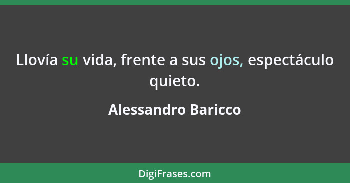 Llovía su vida, frente a sus ojos, espectáculo quieto.... - Alessandro Baricco