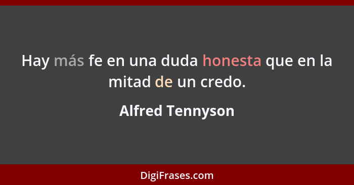 Hay más fe en una duda honesta que en la mitad de un credo.... - Alfred Tennyson