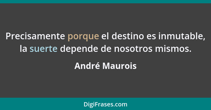 Precisamente porque el destino es inmutable, la suerte depende de nosotros mismos.... - André Maurois