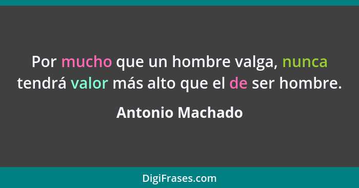 Por mucho que un hombre valga, nunca tendrá valor más alto que el de ser hombre.... - Antonio Machado