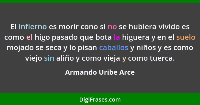 El infierno es morir cono si no se hubiera vivido es como el higo pasado que bota la higuera y en el suelo mojado se seca y lo pi... - Armando Uribe Arce