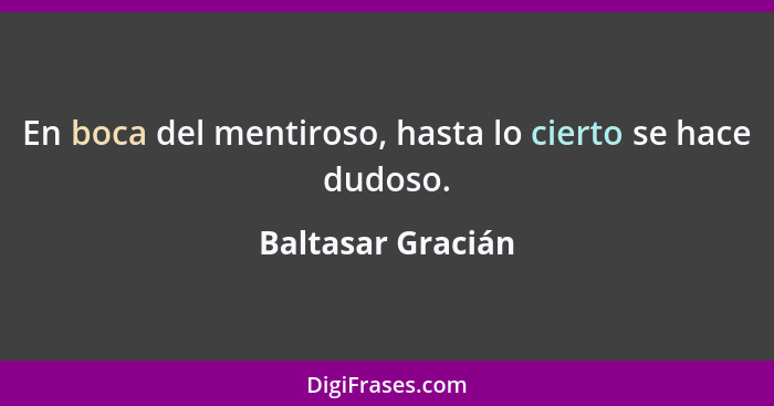 En boca del mentiroso, hasta lo cierto se hace dudoso.... - Baltasar Gracián