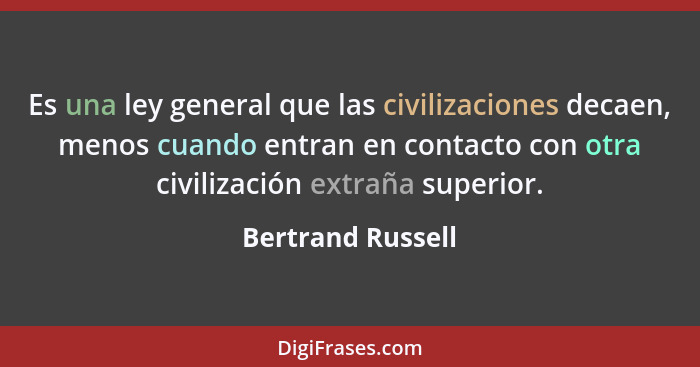 Es una ley general que las civilizaciones decaen, menos cuando entran en contacto con otra civilización extraña superior.... - Bertrand Russell
