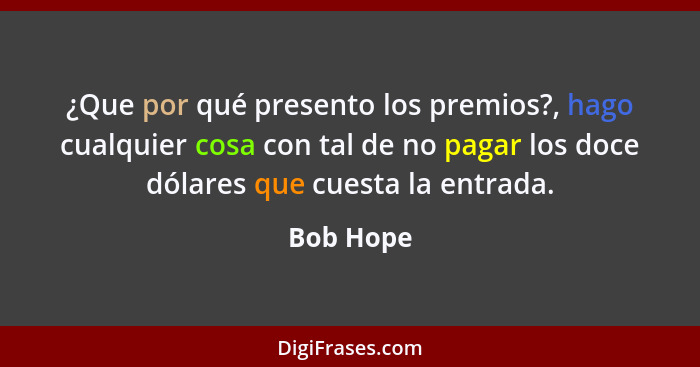 ¿Que por qué presento los premios?, hago cualquier cosa con tal de no pagar los doce dólares que cuesta la entrada.... - Bob Hope