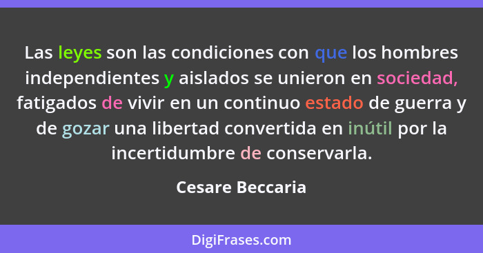 Las leyes son las condiciones con que los hombres independientes y aislados se unieron en sociedad, fatigados de vivir en un continu... - Cesare Beccaria