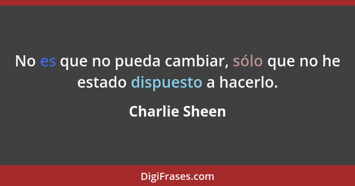 No es que no pueda cambiar, sólo que no he estado dispuesto a hacerlo.... - Charlie Sheen