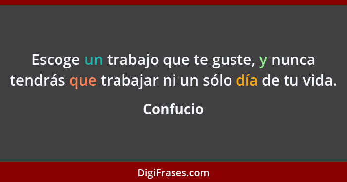 Escoge un trabajo que te guste, y nunca tendrás que trabajar ni un sólo día de tu vida.... - Confucio