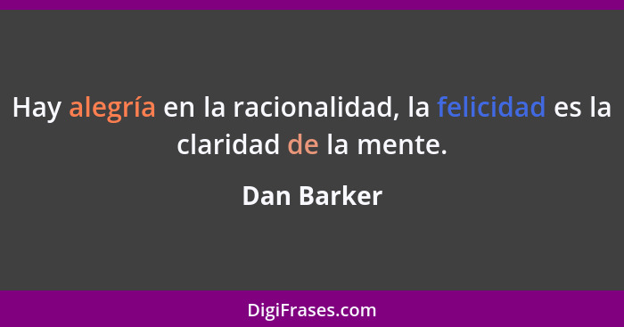 Hay alegría en la racionalidad, la felicidad es la claridad de la mente.... - Dan Barker