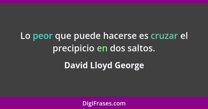 Lo peor que puede hacerse es cruzar el precipicio en dos saltos.... - David Lloyd George