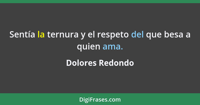 Sentía la ternura y el respeto del que besa a quien ama.... - Dolores Redondo