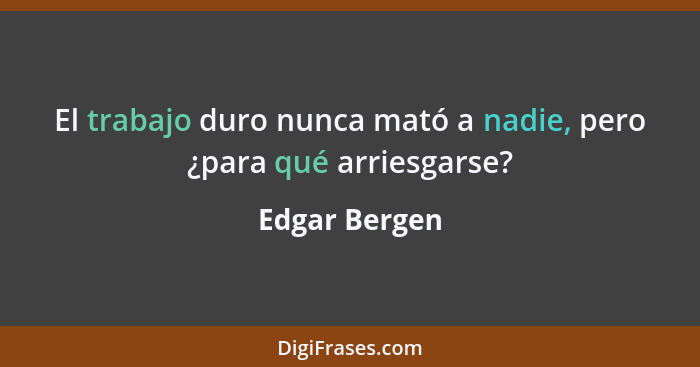 El trabajo duro nunca mató a nadie, pero ¿para qué arriesgarse?... - Edgar Bergen