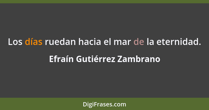 Los días ruedan hacia el mar de la eternidad.... - Efraín Gutiérrez Zambrano