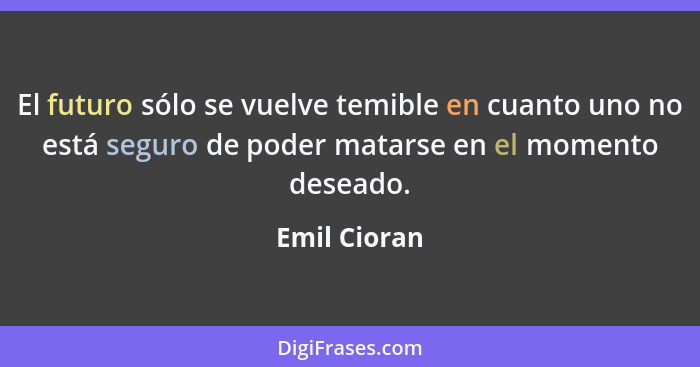 El futuro sólo se vuelve temible en cuanto uno no está seguro de poder matarse en el momento deseado.... - Emil Cioran