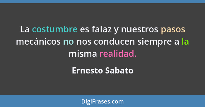 La costumbre es falaz y nuestros pasos mecánicos no nos conducen siempre a la misma realidad.... - Ernesto Sabato